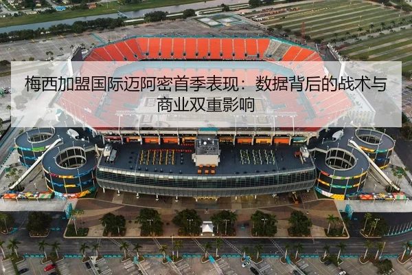 梅西加盟国际迈阿密首季表现：数据背后的战术与商业双重影响